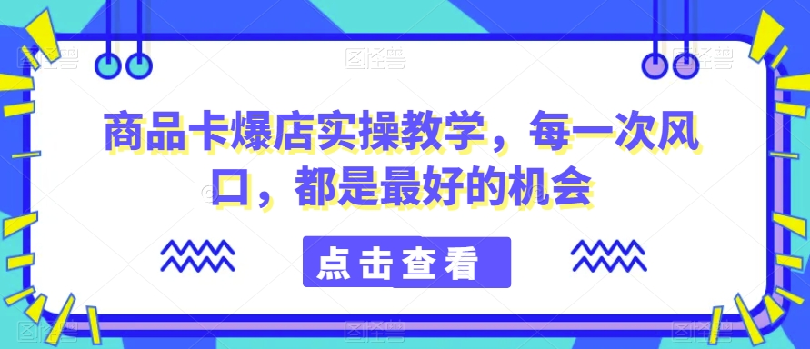 商品卡爆店实操教学，每一次风口，都是最好的机会-智慧宝库