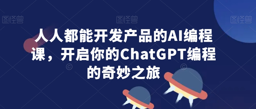 人人都能开发产品的AI编程课，开启你的ChatGPT编程的奇妙之旅-智慧宝库