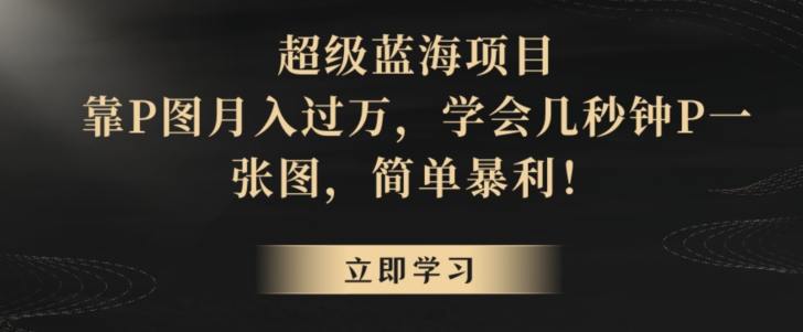 超级蓝海项目，靠P图月入过万，学会几秒钟P一张图，简单暴利-智慧宝库