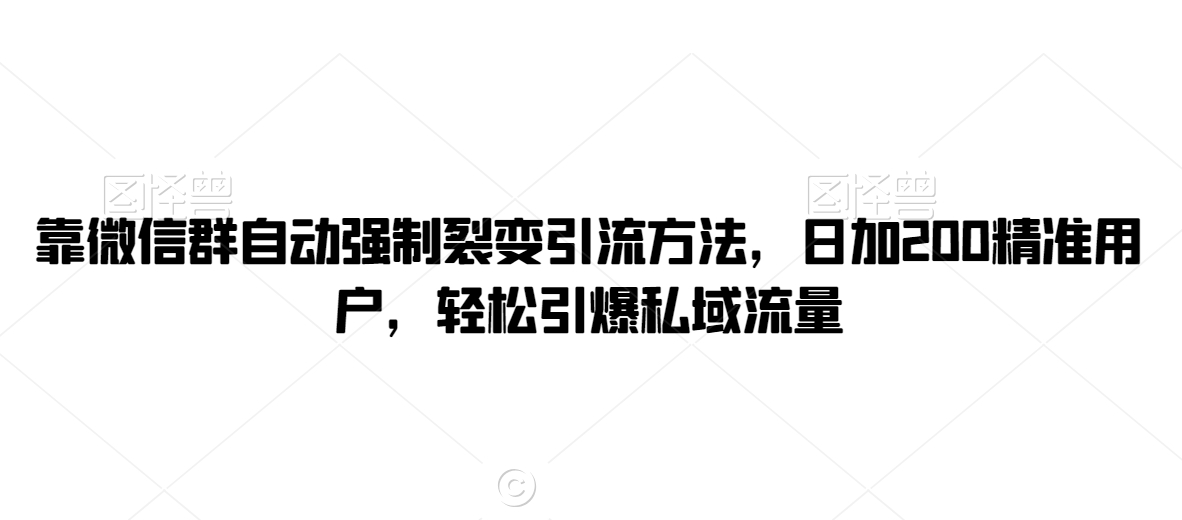 靠微信群自动强制裂变引流方法，日加200精准用户，轻松引爆私域流量-智慧宝库