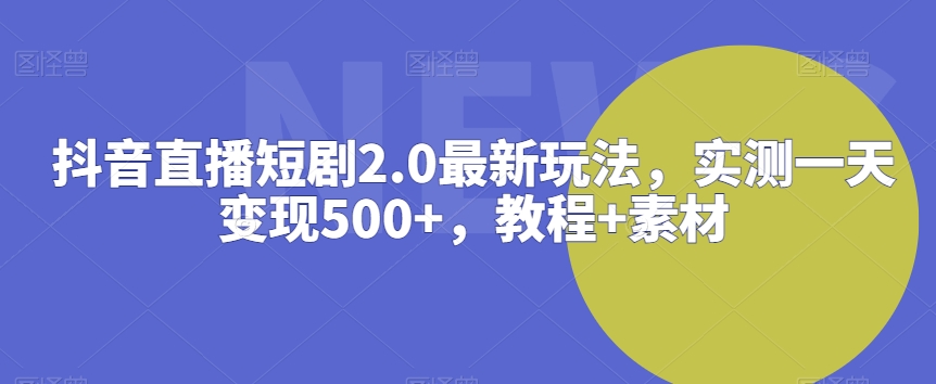 抖音直播短剧2.0最新玩法，实测一天变现500+，教程+素材【揭秘】-智慧宝库