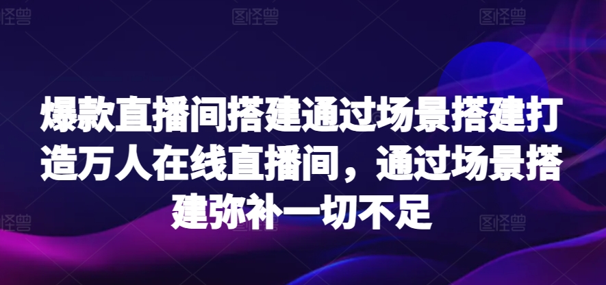 爆款直播间搭建通过场景搭建打造万人在线直播间，通过场景搭建弥补一切不足-智慧宝库