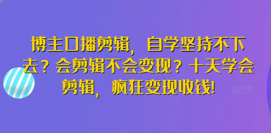 博主口播剪辑，自学坚持不下去？会剪辑不会变现？十天学会剪辑，疯狂变现收钱!-智慧宝库