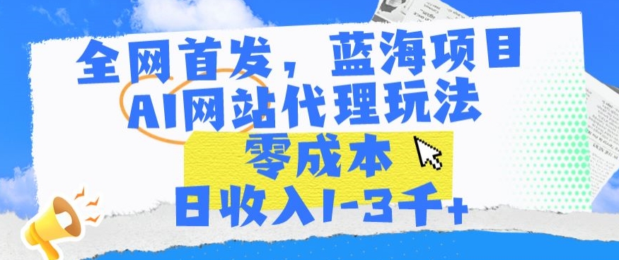 全网首发，蓝海项目，AI网站代理玩法，零成本日收入1-3千+【揭秘】-智慧宝库