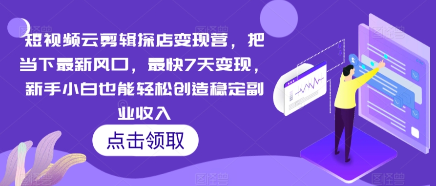 短视频云剪辑探店变现营，把当下最新风口，最快7天变现，新手小白也能轻松创造稳定副业收入-智慧宝库