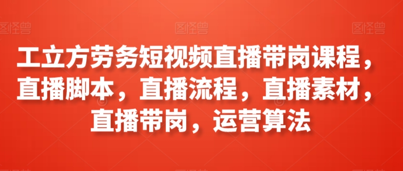 工立方劳务短视频直播带岗课程，直播脚本，直播流程，直播素材，直播带岗，运营算法-智慧宝库