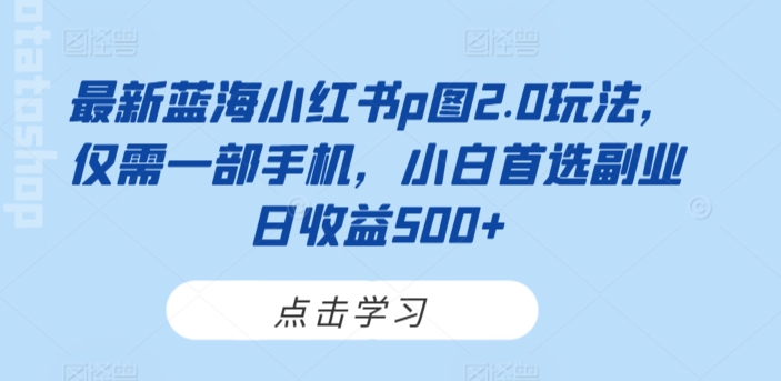 最新蓝海小红书p图2.0玩法，仅需一部手机，小白首选副业日收益500+-智慧宝库