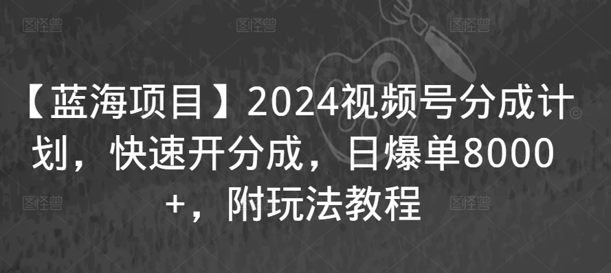 【蓝海项目】2024视频号分成计划，快速开分成，日爆单8000+，附玩法教程-智慧宝库