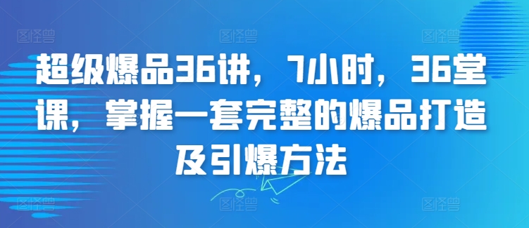 超级爆品36讲，7小时，36堂课，掌握一套完整的爆品打造及引爆方法-智慧宝库