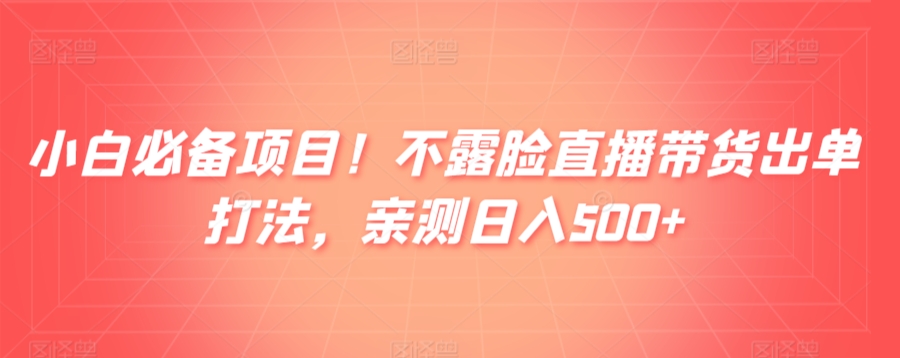 小白必备项目！不露脸直播带货出单打法，亲测日入500+-智慧宝库