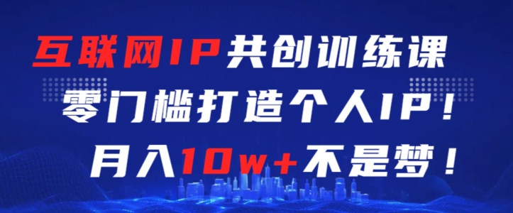 互联网IP共创训练课，零门槛零基础打造个人IP，月入10w+不是梦【揭秘】-智慧宝库