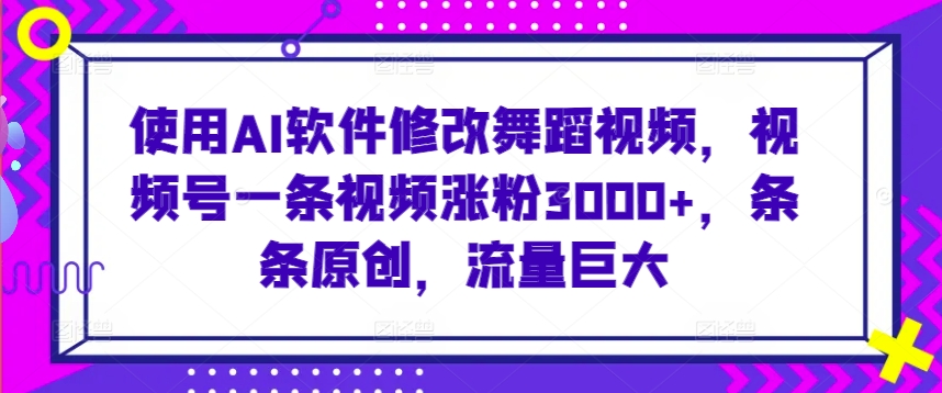 使用AI软件修改舞蹈视频，视频号一条视频涨粉3000+，条条原创，流量巨大【揭秘】-智慧宝库