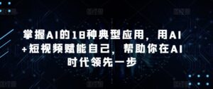 掌握AI的18种典型应用,用AI+短视频赋能自己,帮助你在AI时代领先一步-智慧宝库