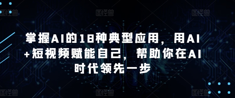 掌握AI的18种典型应用，用AI+短视频赋能自己，帮助你在AI时代领先一步-智慧宝库