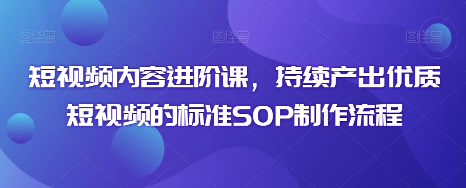 短视频内容进阶课，持续产出优质短视频的标准SOP制作流程-智慧宝库