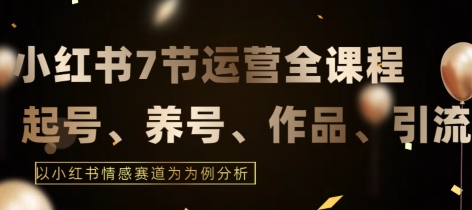 7节小红书运营实战全教程，结合最新情感赛道，打通小红书运营全流程【揭秘】-智慧宝库