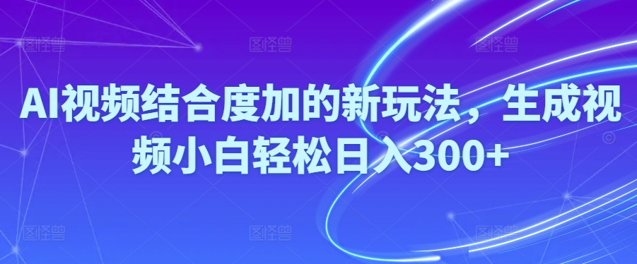 AI视频结合度加的新玩法，生成视频小白轻松日入300+-智慧宝库