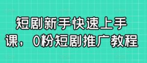 短剧新手快速上手课，0粉短剧推广教程-智慧宝库