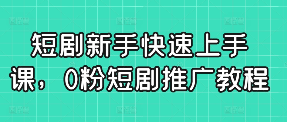 短剧新手快速上手课，0粉短剧推广教程-智慧宝库