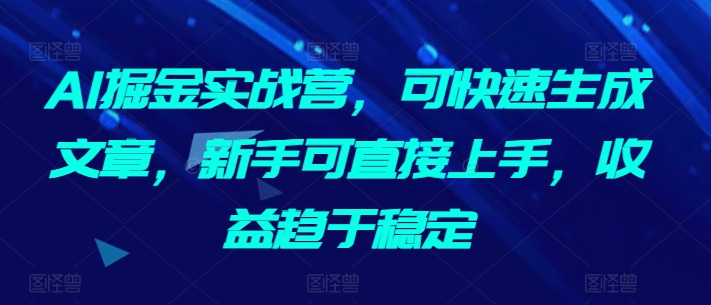 AI掘金实战营，可快速生成文章，新手可直接上手，收益趋于稳定-智慧宝库