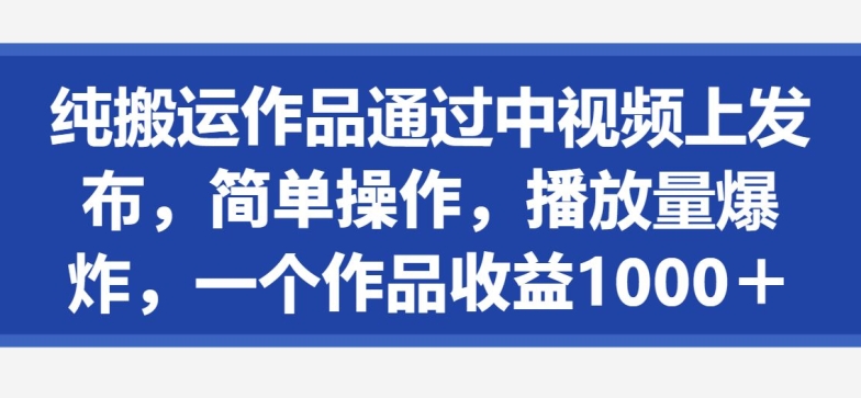 纯搬运作品通过中视频上发布，简单操作，播放量爆炸，一个作品收益1000＋-智慧宝库