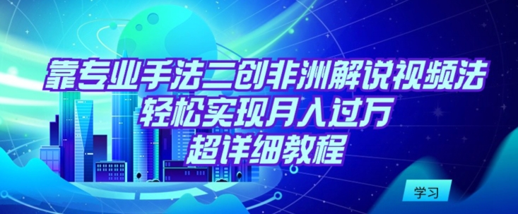 靠专业手法二创非洲解说视频玩法，轻松实现月入过万，超详细教程【揭秘】-智慧宝库