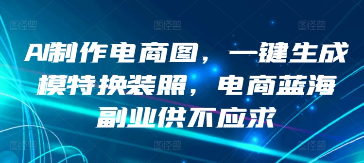 AI制作电商图，一键生成模特换装照，电商蓝海副业供不应求【揭秘】-智慧宝库