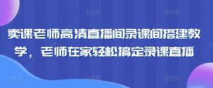 卖课老师高清直播间录课间搭建教学,老师在家轻松搞定录课直播-智慧宝库