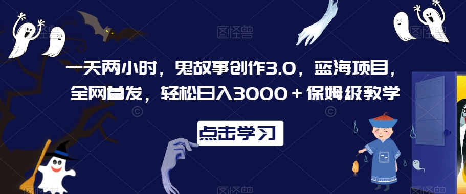 一天两小时，鬼故事创作3.0，蓝海项目，全网首发，轻松日入3000＋保姆级教学【揭秘】-智慧宝库