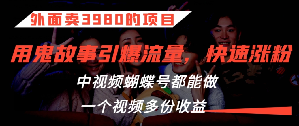 外面卖3980的项目，鬼故事引爆流量打法，中视频、蝴蝶号都能做，一个视频多份收益【揭秘】-智慧宝库