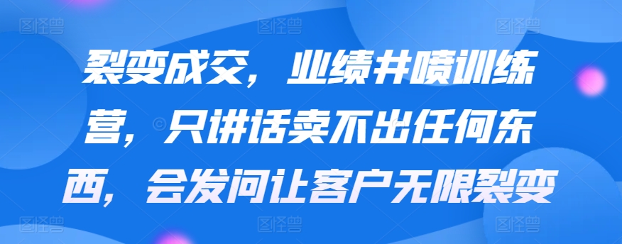 裂变成交，业绩井喷训练营，只讲话卖不出任何东西，会发问让客户无限裂变-智慧宝库