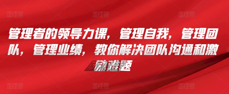 管理者的领导力课，​管理自我，管理团队，管理业绩，​教你解决团队沟通和激励难题-智慧宝库