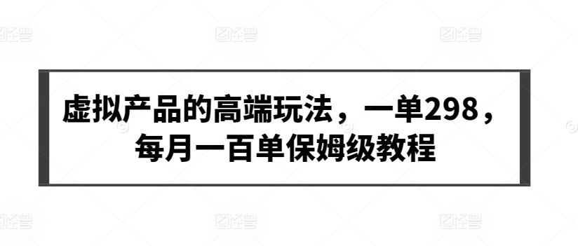 虚拟产品的高端玩法，一单298，每月一百单保姆级教程【揭秘】-智慧宝库