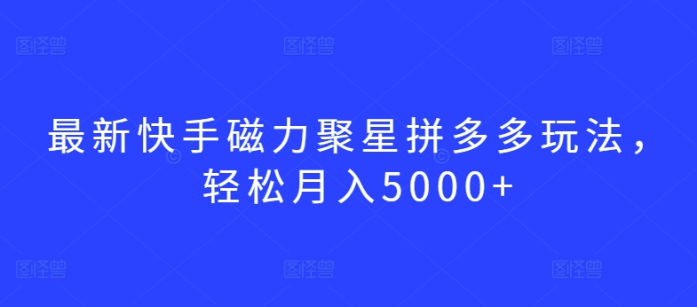 最新快手磁力聚星拼多多玩法，轻松月入5000+【揭秘】-智慧宝库