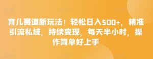 育儿赛道新玩法！轻松日入500+，精准引流私域，持续变现，每天半小时，操作简单好上手-智慧宝库