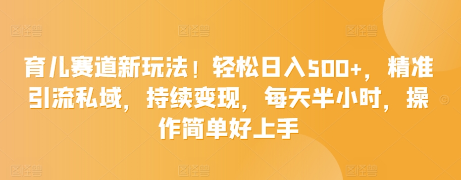 育儿赛道新玩法！轻松日入500+，精准引流私域，持续变现，每天半小时，操作简单好上手-智慧宝库