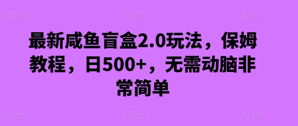 最新咸鱼盲盒2.0玩法，保姆教程，日500+，无需动脑非常简单-智慧宝库