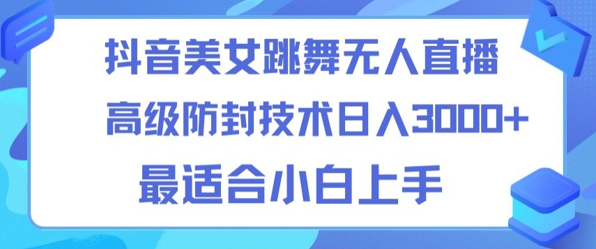 抖音美女跳舞直播日入3000+，24小时无人直播，高级防封技术，小白最适合做的项目，保姆式教学-智慧宝库