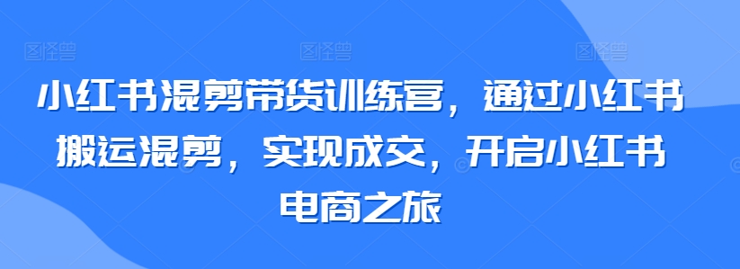 小红书混剪带货训练营，通过小红书搬运混剪，实现成交，开启小红书电商之旅-智慧宝库