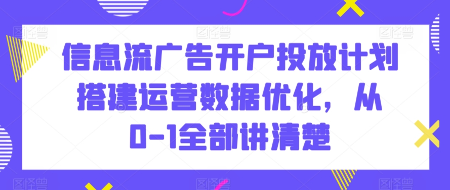 信息流广告开户投放计划搭建运营数据优化，从0-1全部讲清楚-智慧宝库