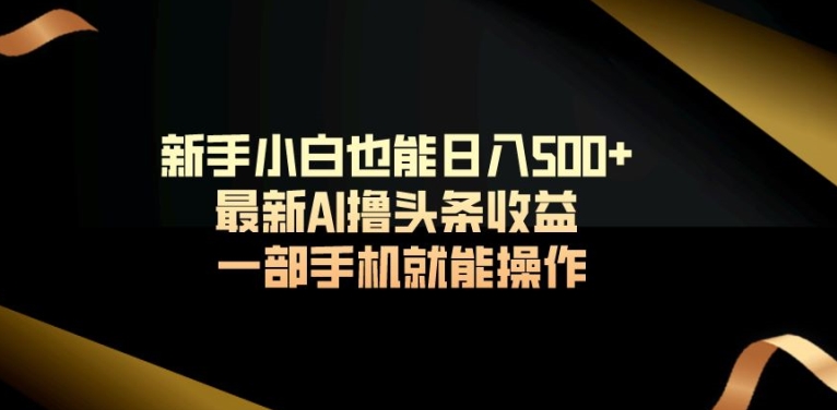 新手小白也能日入500+最新AI撸头条收益一部手机就能操作-智慧宝库