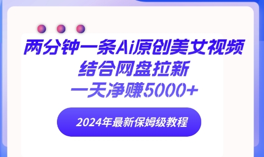 两分钟一条Ai原创美女视频结合网盘拉新，一天净赚5000+ 2024年最新保姆级教程-智慧宝库