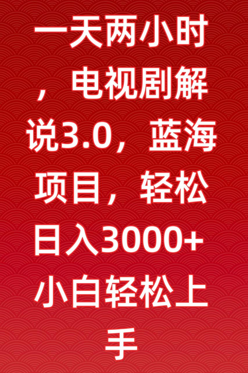 一天两小时，电视剧解说3.0，蓝海项目，轻松日入3000+小白轻松上手【揭秘】-智慧宝库