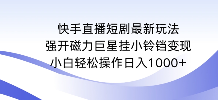 快手直播短剧最新玩法，强开磁力巨星挂小铃铛变现，小白轻松操作日入1000+【揭秘】-智慧宝库