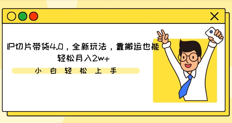 IP切片带货4.0，全新玩法，靠搬运也能轻松月入2w+-智慧宝库