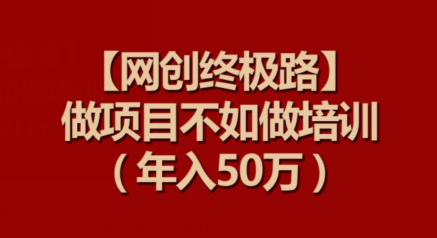 【网创终极路】做项目不如做项目培训，年入50万【揭秘】-智慧宝库