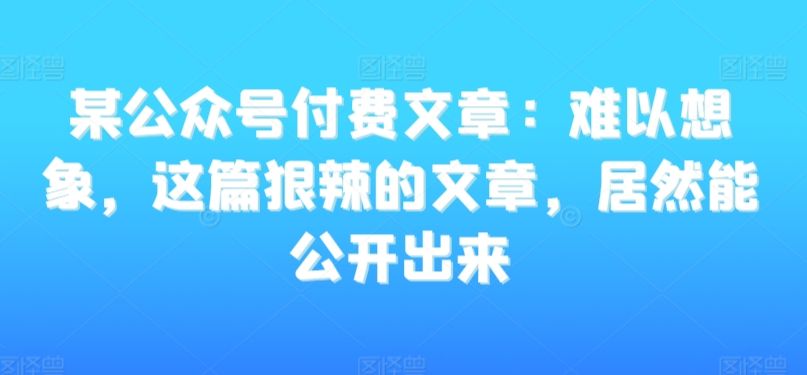 某公众号付费文章：难以想象，这篇狠辣的文章，居然能公开出来-智慧宝库