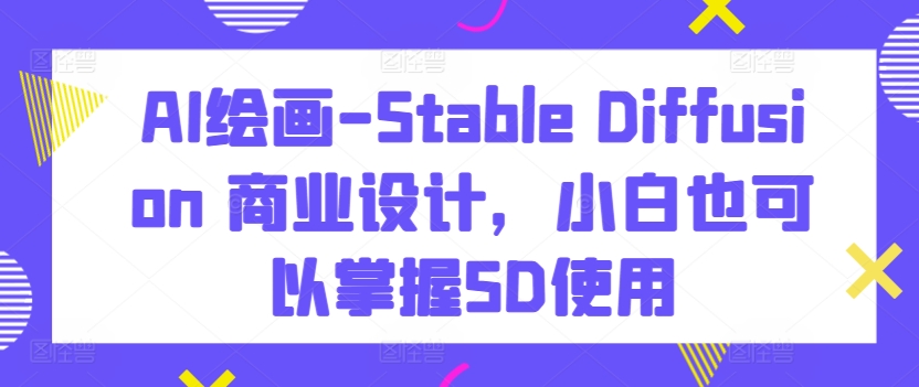 AI绘画-Stable Diffusion 商业设计，小白也可以掌握SD使用-智慧宝库