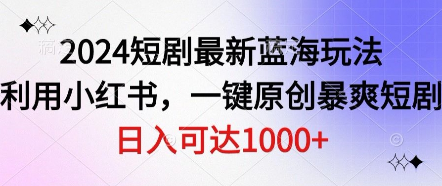 2024短剧最新蓝海玩法，利用小红书，一键原创暴爽短剧，日入可达1000+-智慧宝库