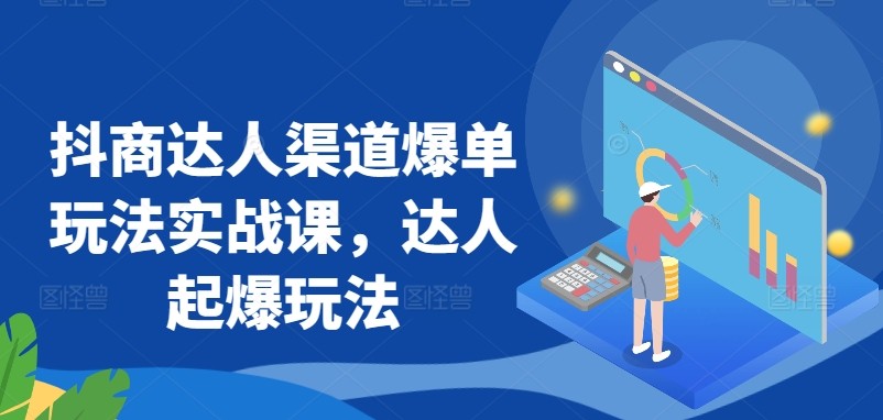 抖商达人渠道爆单玩法实战课，达人起爆玩法-智慧宝库